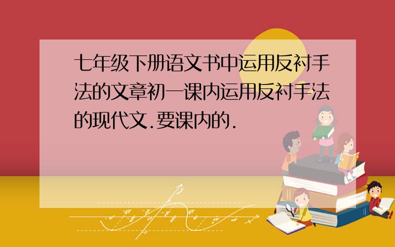 七年级下册语文书中运用反衬手法的文章初一课内运用反衬手法的现代文.要课内的.