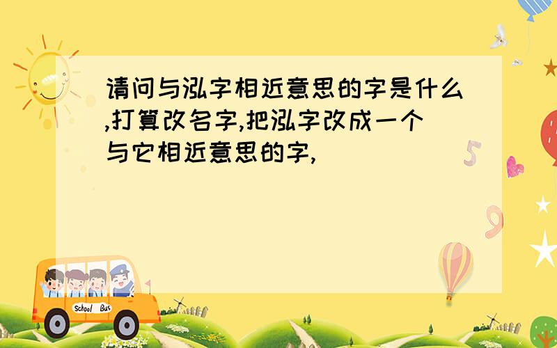 请问与泓字相近意思的字是什么,打算改名字,把泓字改成一个与它相近意思的字,