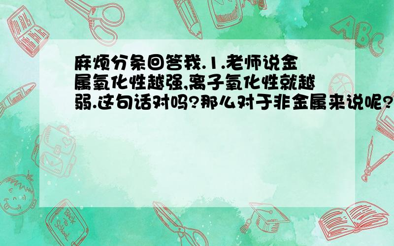 麻烦分条回答我.1.老师说金属氧化性越强,离子氧化性就越弱.这句话对吗?那么对于非金属来说呢?2.元素周期表各族的规律：金属从上到下什么规律,非金属呢?3.还原性At-（砹离子）＞I-（碘离