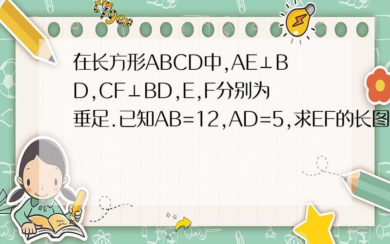 在长方形ABCD中,AE⊥BD,CF⊥BD,E,F分别为垂足.已知AB=12,AD=5,求EF的长图片http://hiphotos.baidu.com/joyce%85%9A%8C%65/pic/item/c56c0e4f89f310e5d0c86ae7.jpg