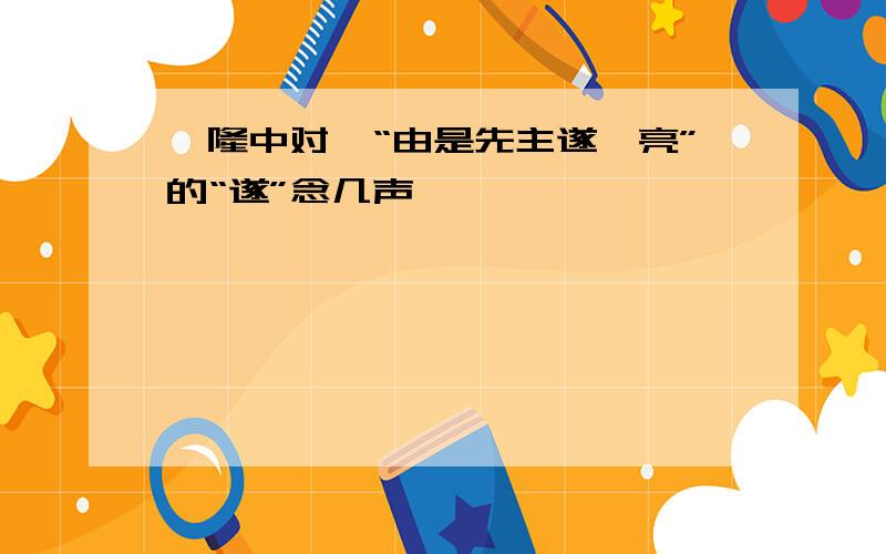 《隆中对》“由是先主遂诣亮”的“遂”念几声