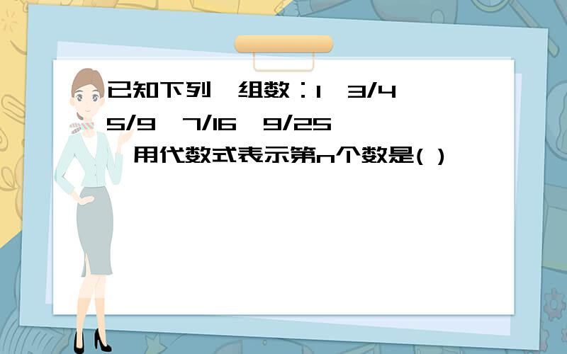 已知下列一组数：1,3/4,5/9,7/16,9/25,…用代数式表示第n个数是( )