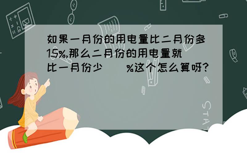 如果一月份的用电量比二月份多15%,那么二月份的用电量就比一月份少（）%这个怎么算呀?