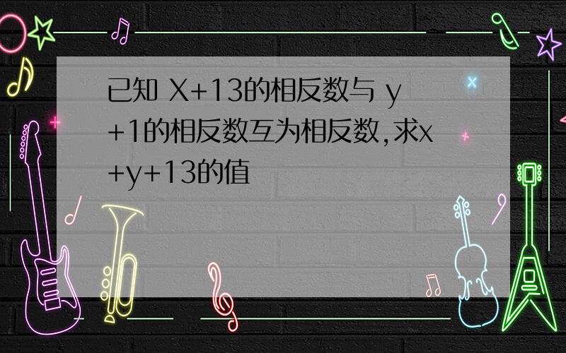 已知 X+13的相反数与 y+1的相反数互为相反数,求x+y+13的值