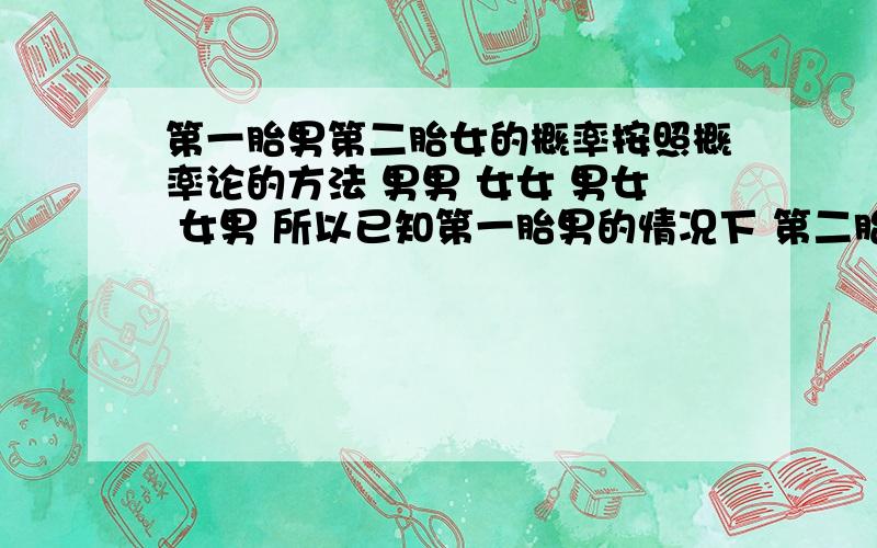 第一胎男第二胎女的概率按照概率论的方法 男男 女女 男女 女男 所以已知第一胎男的情况下 第二胎女概率是 三分之二 但是,我觉得从生物上看是二分之一