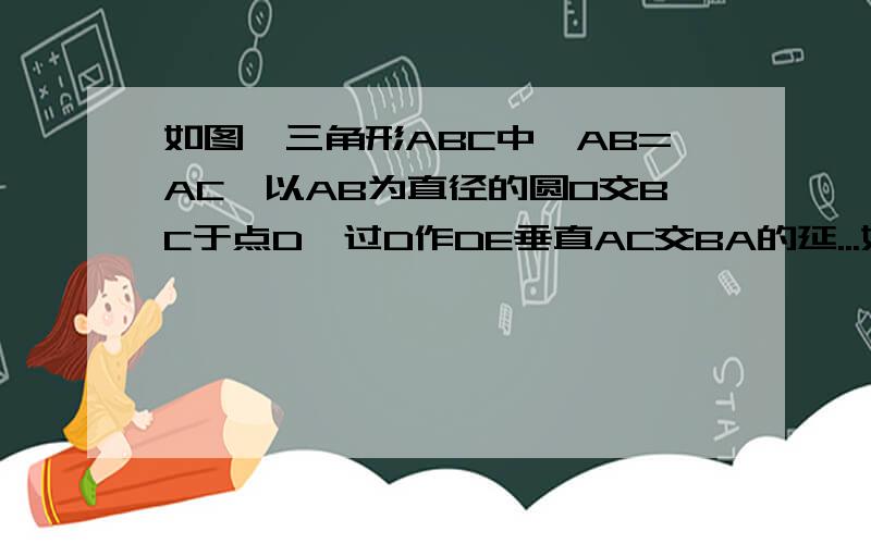 如图,三角形ABC中,AB=AC,以AB为直径的圆O交BC于点D,过D作DE垂直AC交BA的延...如图,三角形ABC中,AB=AC,以AB为直径的圆O交BC于点D,过D作DE垂直AC交BA的延长线于F,E为垂足.(1)求证:DF为圆O的切线;(2)若AB=6 DF=