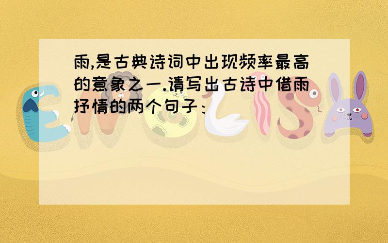 雨,是古典诗词中出现频率最高的意象之一.请写出古诗中借雨抒情的两个句子：____________________________________________________________