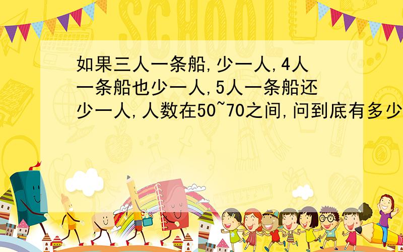 如果三人一条船,少一人,4人一条船也少一人,5人一条船还少一人,人数在50~70之间,问到底有多少人?