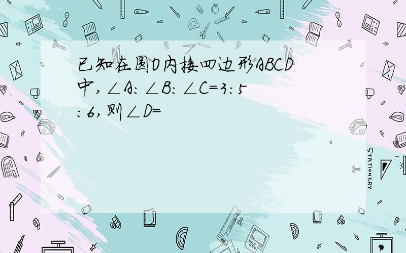 已知在圆O内接四边形ABCD中,∠A:∠B:∠C=3:5:6,则∠D=