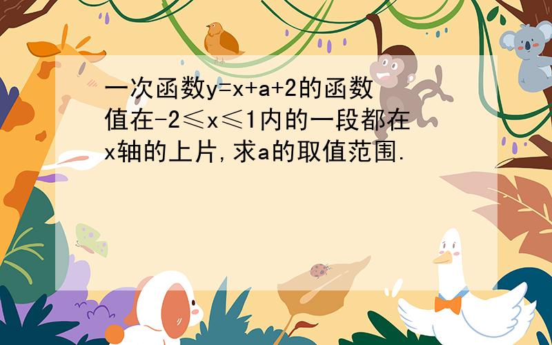 一次函数y=x+a+2的函数值在-2≤x≤1内的一段都在x轴的上片,求a的取值范围.