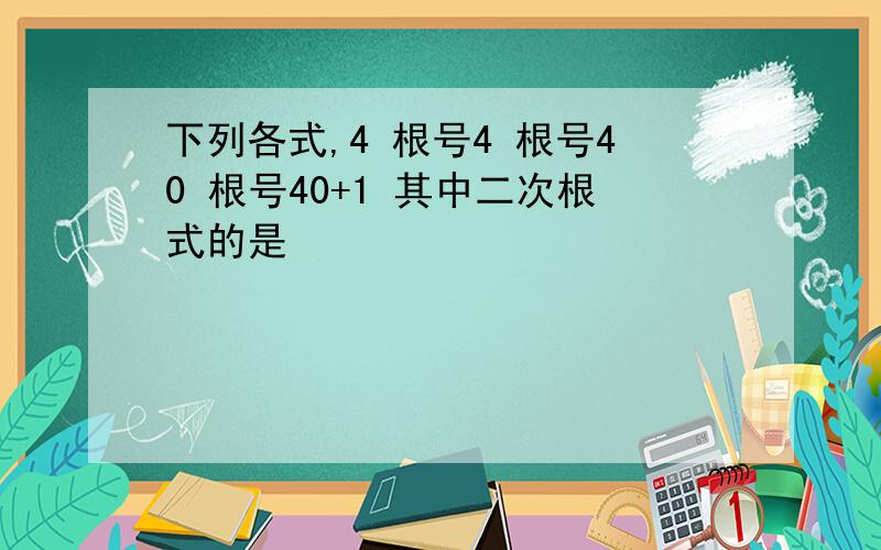 下列各式,4 根号4 根号40 根号40+1 其中二次根式的是