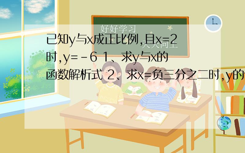 已知y与x成正比例,且x=2时,y=-6 1、求y与x的函数解析式 2、求x=负三分之二时,y的值 3、求x为何值 y=9