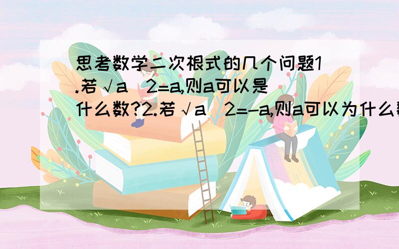 思考数学二次根式的几个问题1.若√a^2=a,则a可以是什么数?2.若√a^2=-a,则a可以为什么数?3.若√a^2>a,则a可以为什么数?