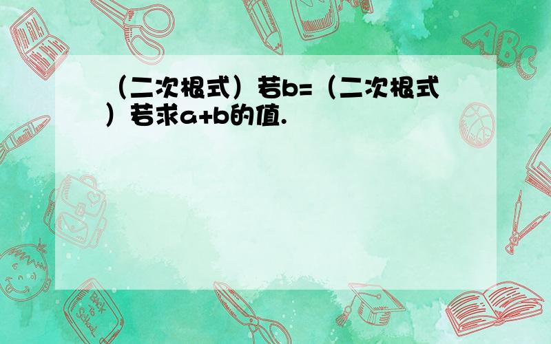 （二次根式）若b=（二次根式）若求a+b的值.