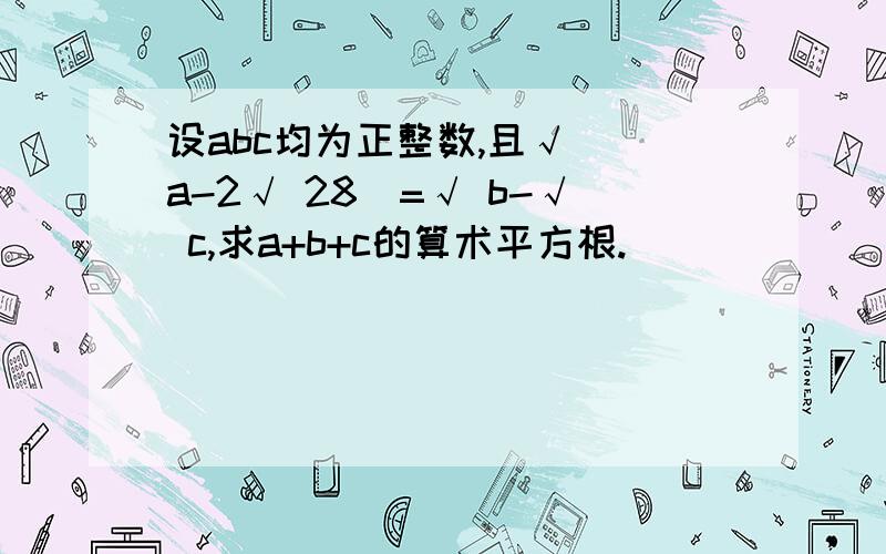 设abc均为正整数,且√ （a-2√ 28）=√ b-√ c,求a+b+c的算术平方根.