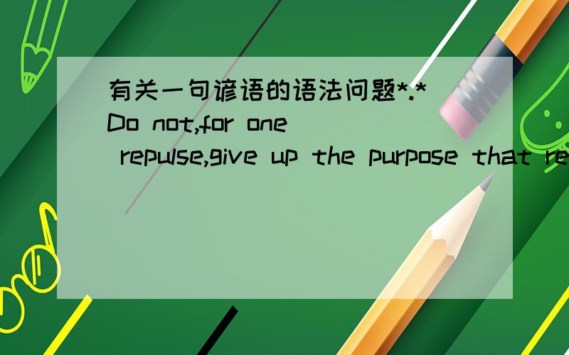 有关一句谚语的语法问题*.*Do not,for one repulse,give up the purpose that resolved to effect.(shakespeare)