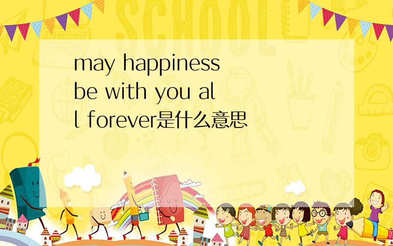 may happiness be with you all forever是什么意思