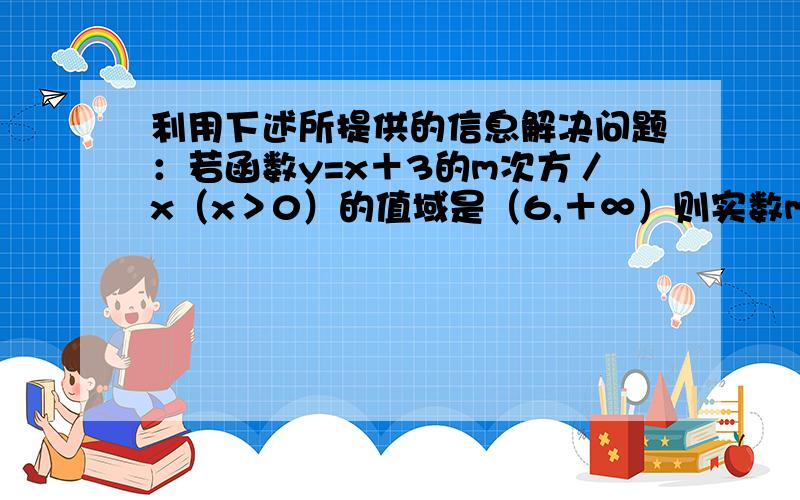 利用下述所提供的信息解决问题：若函数y=x＋3的m次方／x（x＞0）的值域是（6,＋∞）则实数m的值是?函数y=x＋1／x在（0,1）上是减函数,在[1,＋∞）上是增函数；函数y=x＋2／x在（0,√2]上是减