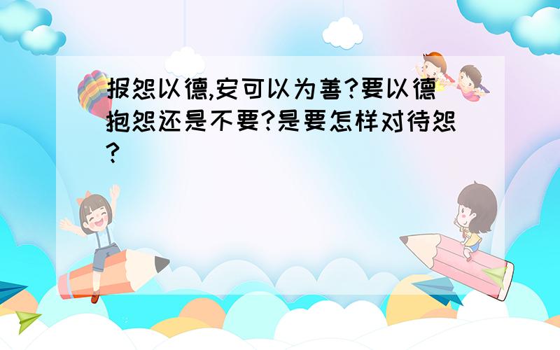 报怨以德,安可以为善?要以德抱怨还是不要?是要怎样对待怨?