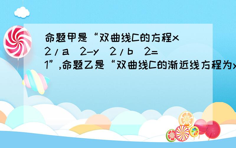 命题甲是“双曲线C的方程x^2/a^2-y^2/b^2=1”,命题乙是“双曲线C的渐近线方程为y=±bx/a”,那么甲是乙的A.充分不必要条件B.必要不充分条件C.充要条件D.既不充分也不必要条件