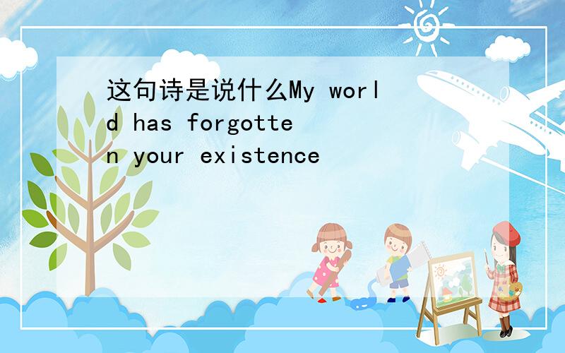 这句诗是说什么My world has forgotten your existence