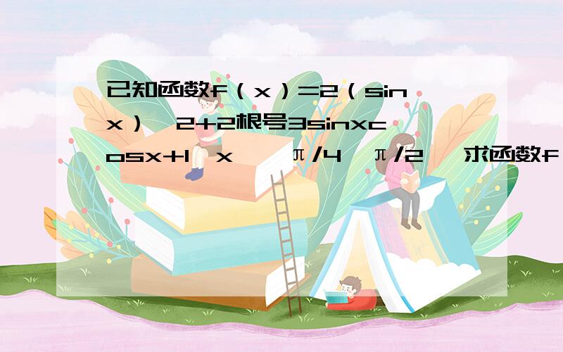 已知函数f（x）=2（sinx）^2+2根号3sinxcosx+1,x∈【π/4,π/2】 求函数f（x）的值域