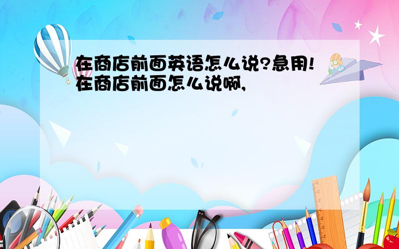 在商店前面英语怎么说?急用!在商店前面怎么说啊,