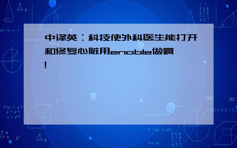 中译英：科技使外科医生能打开和修复心脏用enable做啊!