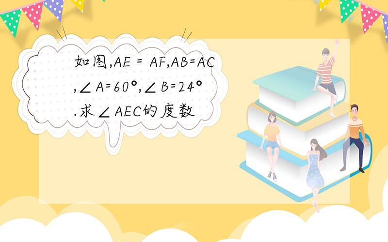 如图,AE＝AF,AB=AC,∠A=60°,∠B=24°.求∠AEC的度数