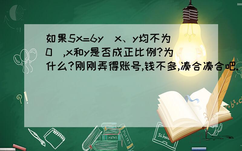 如果5x=6y（x、y均不为0）,x和y是否成正比例?为什么?刚刚弄得账号,钱不多,凑合凑合吧.