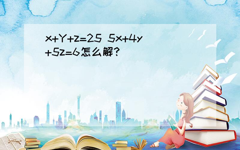 x+Y+z=25 5x+4y+5z=6怎么解?