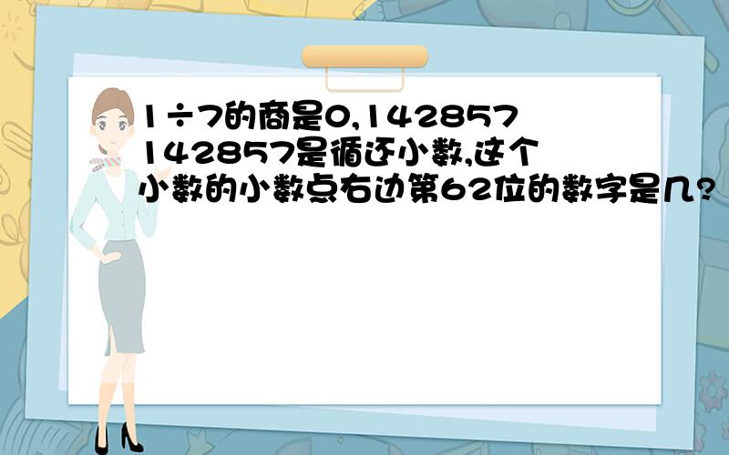 1÷7的商是0,142857142857是循还小数,这个小数的小数点右边第62位的数字是几?