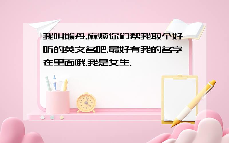 我叫熊丹.麻烦你们帮我取个好听的英文名吧.最好有我的名字在里面哦.我是女生.