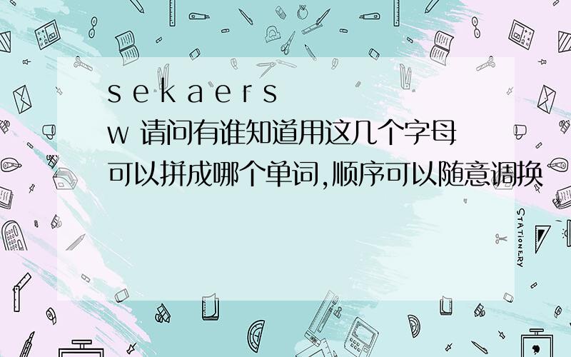 s e k a e r s w 请问有谁知道用这几个字母可以拼成哪个单词,顺序可以随意调换