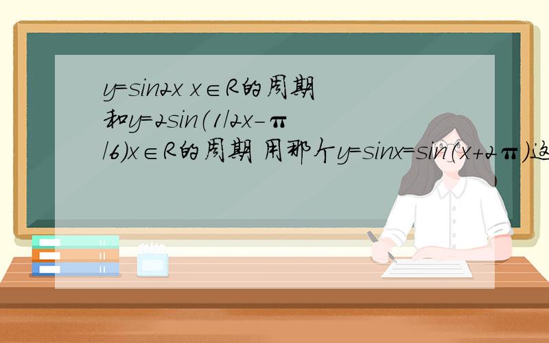 y=sin2x x∈R的周期和y=2sin（1/2x-π/6）x∈R的周期 用那个y=sinx=sin（x+2π）这个来算