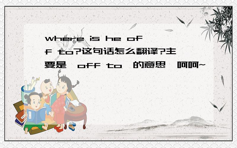 where is he off to?这句话怎么翻译?主要是