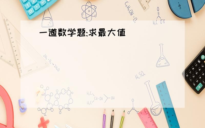 一道数学题:求最大值