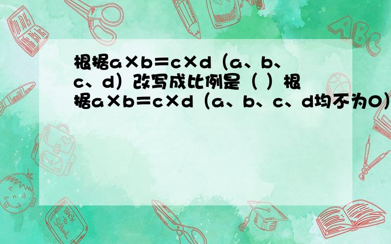 根据a×b＝c×d（a、b、c、d）改写成比例是（ ）根据a×b＝c×d（a、b、c、d均不为0）改写成比例是（ ）