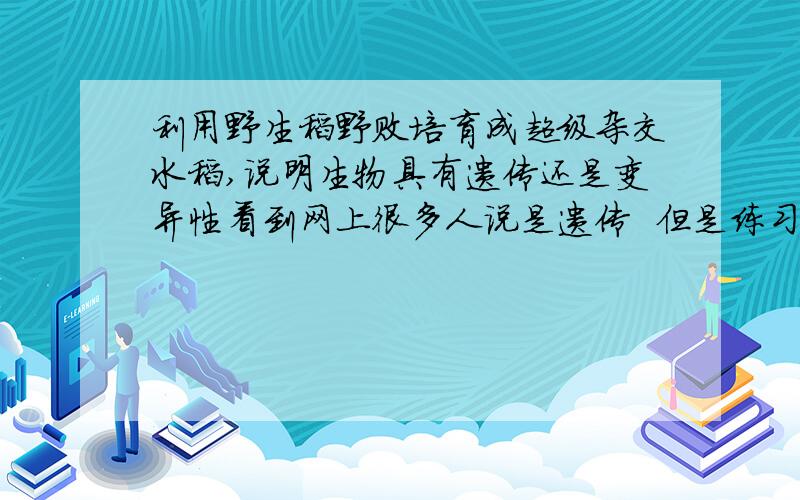 利用野生稻野败培育成超级杂交水稻,说明生物具有遗传还是变异性看到网上很多人说是遗传  但是练习里做过答案是变异