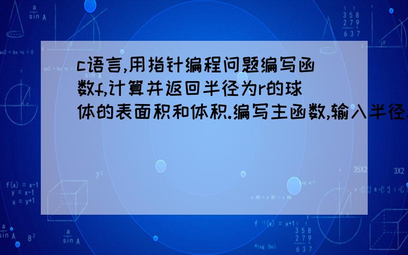 c语言,用指针编程问题编写函数f,计算并返回半径为r的球体的表面积和体积.编写主函数,输入半径x,调用函数f,输出球体的表面积和体积f(double r,double *s)