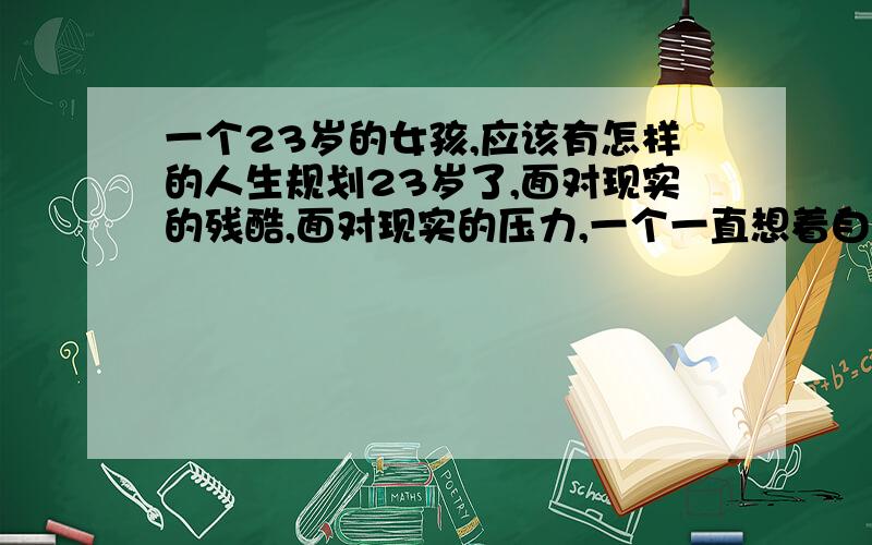 一个23岁的女孩,应该有怎样的人生规划23岁了,面对现实的残酷,面对现实的压力,一个一直想着自己要做点什么的我似乎迷失了方向,不知道下一步该如何走下去,是不是只有我在这迷茫的生活中