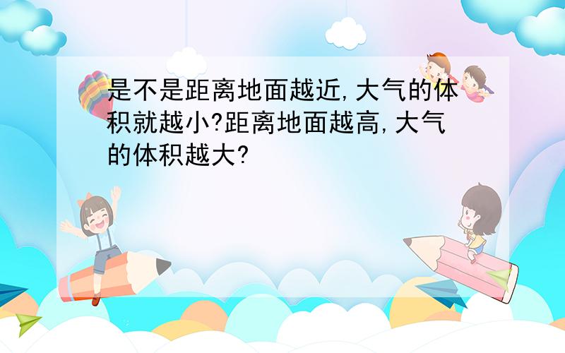 是不是距离地面越近,大气的体积就越小?距离地面越高,大气的体积越大?