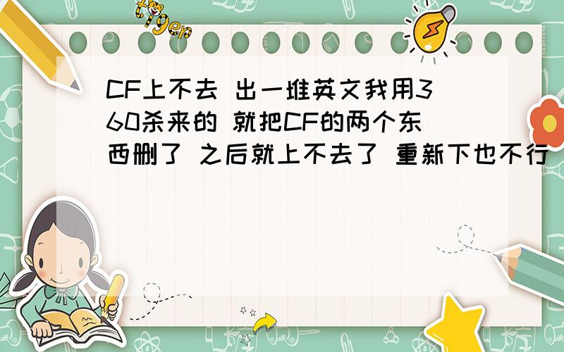 CF上不去 出一堆英文我用360杀来的 就把CF的两个东西删了 之后就上不去了 重新下也不行