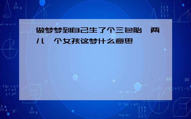 做梦梦到自己生了个三包胎,两儿一个女孩这梦什么意思