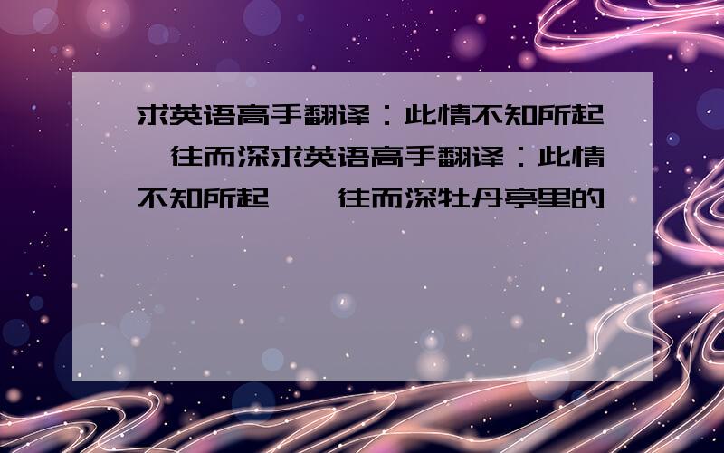 求英语高手翻译：此情不知所起一往而深求英语高手翻译：此情不知所起,一往而深牡丹亭里的