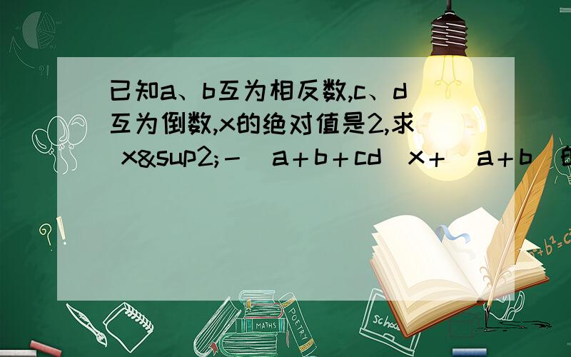 已知a、b互为相反数,c、d互为倒数,x的绝对值是2,求 x²－（a＋b＋cd）x＋（a＋b）的2010次方＋（－cd）d的