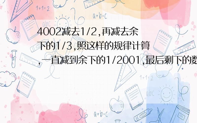 4002减去1/2,再减去余下的1/3,照这样的规律计算,一直减到余下的1/2001,最后剩下的数是几?要有原因