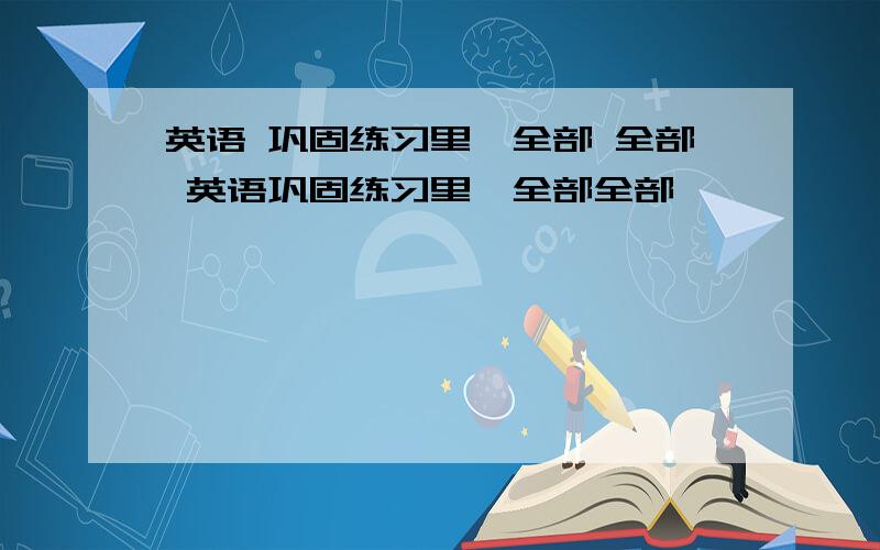 英语 巩固练习里,全部 全部 英语巩固练习里,全部全部