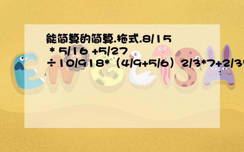 能简算的简算.拖式.8/15 * 5/16 +5/27 ÷10/918*（4/9+5/6）2/3*7+2/3*5（1/6-1/12）*（24-4/5）（5/7*4/7+4/7）÷4/7