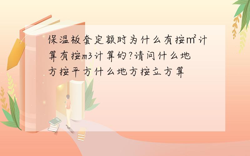 保温板套定额时为什么有按㎡计算有按m3计算的?请问什么地方按平方什么地方按立方算